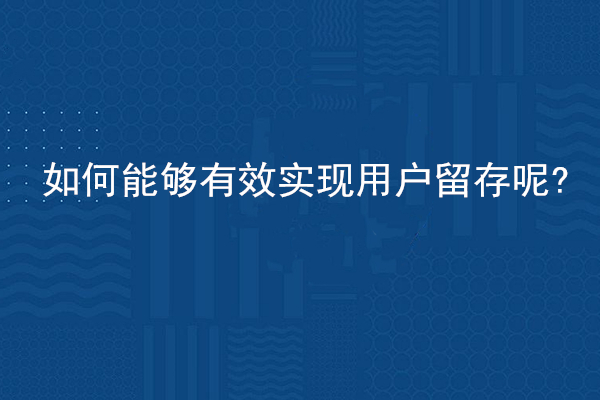 如何能夠有效實現(xiàn)用戶留存呢?